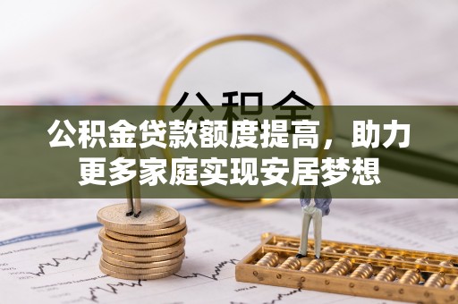 泰来公积金贷款额度提高，助力更多家庭实现安居梦想