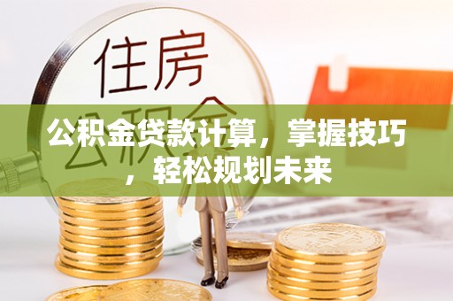 泰来公积金贷款计算，掌握技巧，轻松规划未来