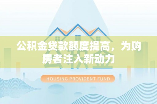 泰来公积金贷款额度提高，为购房者注入新动力