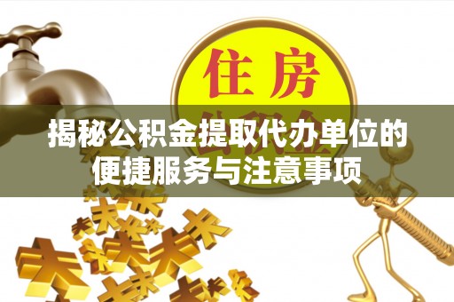 泰来揭秘公积金提取代办单位的便捷服务与注意事项