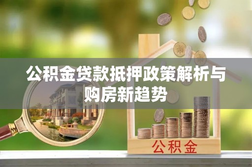 泰来公积金贷款抵押政策解析与购房新趋势