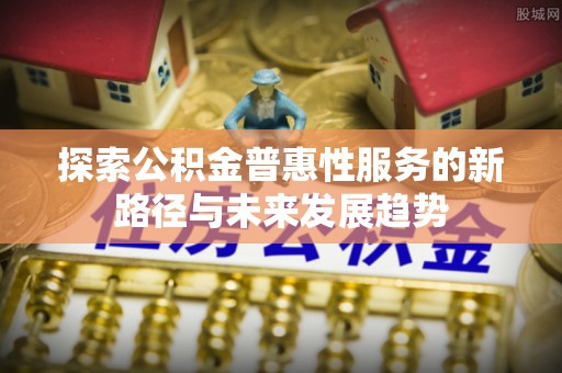 泰来探索公积金普惠性服务的新路径与未来发展趋势