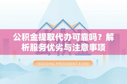 泰来公积金提取代办可靠吗？解析服务优劣与注意事项