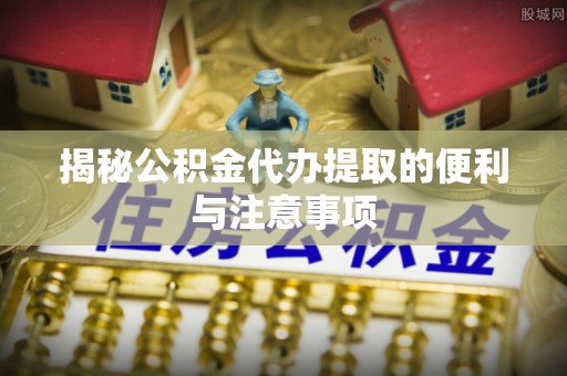 泰来揭秘公积金代办提取的便利与注意事项