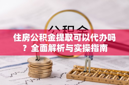泰来住房公积金提取可以代办吗？全面解析与实操指南