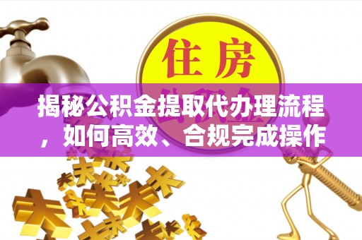 泰来揭秘公积金提取代办理流程，如何高效、合规完成操作
