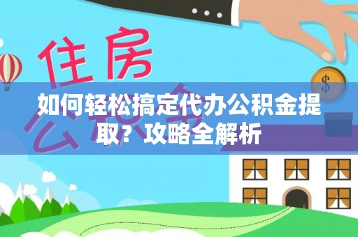 泰来如何轻松搞定代办公积金提取？攻略全解析