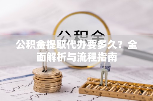 泰来公积金提取代办要多久？全面解析与流程指南