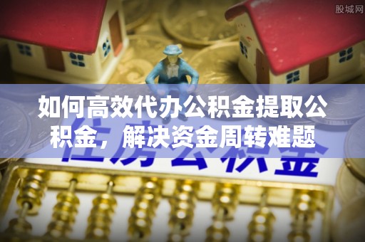泰来如何高效代办公积金提取公积金，解决资金周转难题