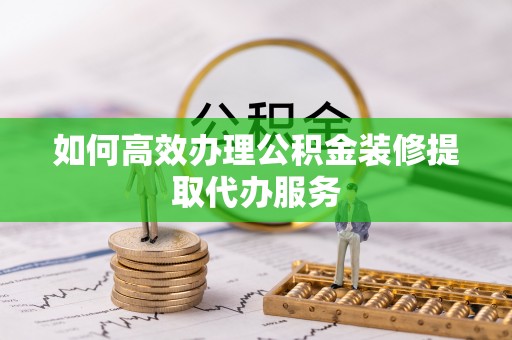 泰来如何高效办理公积金装修提取代办服务