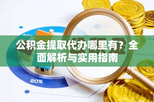 泰来公积金提取代办哪里有？全面解析与实用指南