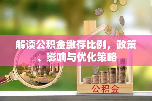 泰来解读公积金缴存比例，政策、影响与优化策略