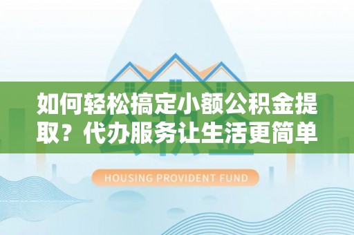 泰来如何轻松搞定小额公积金提取？代办服务让生活更简单