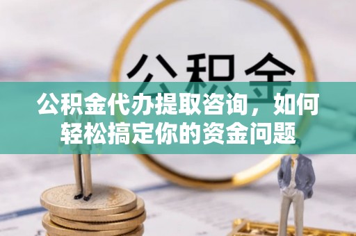 泰来公积金代办提取咨询，如何轻松搞定你的资金问题