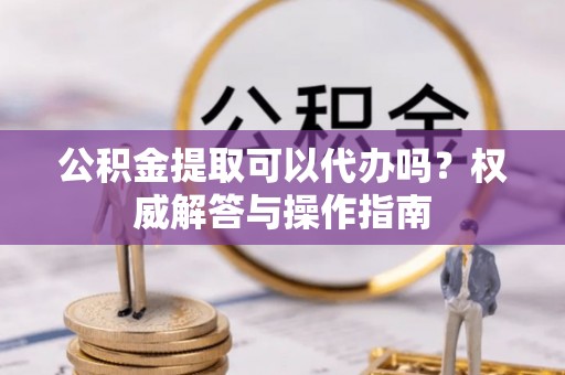 泰来公积金提取可以代办吗？权威解答与操作指南