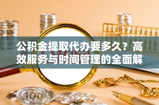 泰来公积金提取代办要多久？高效服务与时间管理的全面解析