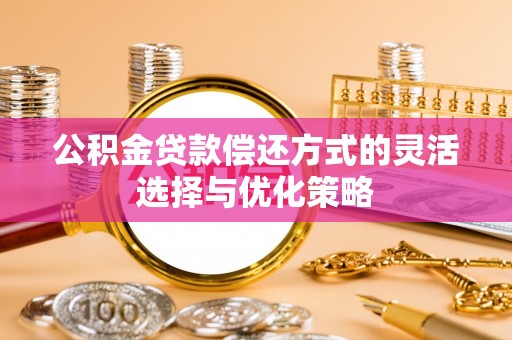 泰来公积金贷款偿还方式的灵活选择与优化策略