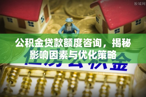 泰来公积金贷款额度咨询，揭秘影响因素与优化策略