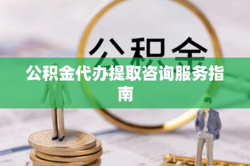 泰来公积金代办提取咨询服务指南