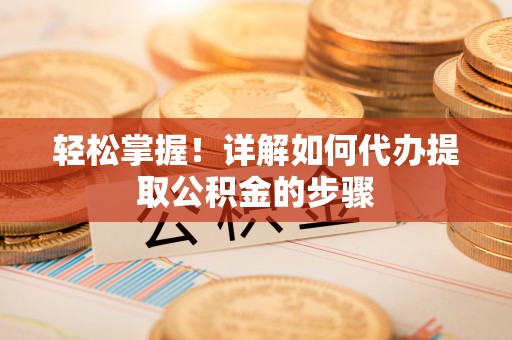 泰来轻松掌握！详解如何代办提取公积金的步骤