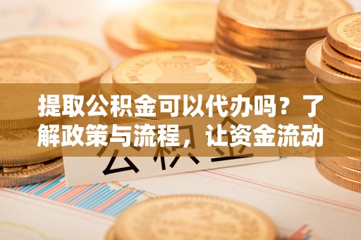 泰来提取公积金可以代办吗？了解政策与流程，让资金流动更轻松