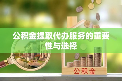 泰来公积金提取代办服务的重要性与选择