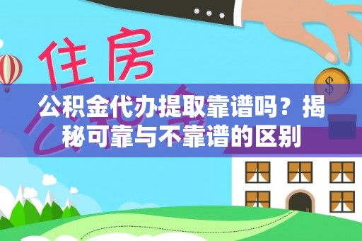 泰来公积金代办提取靠谱吗？揭秘可靠与不靠谱的区别