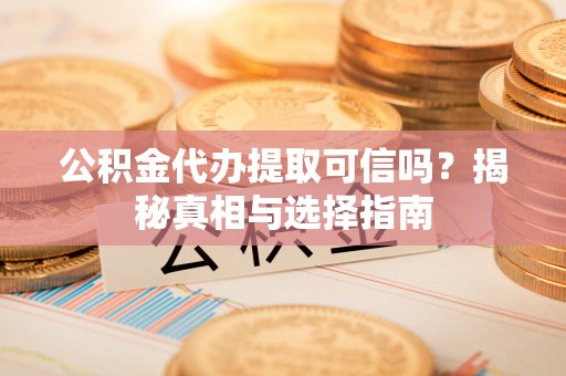 泰来公积金代办提取可信吗？揭秘真相与选择指南