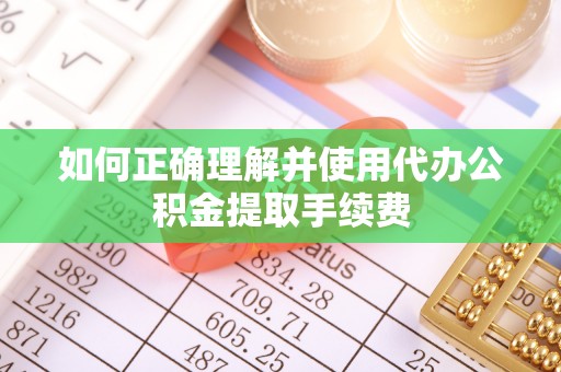 泰来如何正确理解并使用代办公积金提取手续费