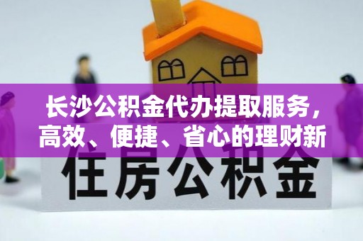 泰来长沙公积金代办提取服务，高效、便捷、省心的理财新选择