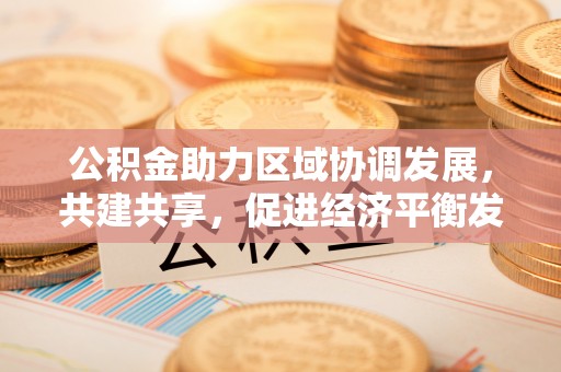 泰来公积金助力区域协调发展，共建共享，促进经济平衡发展