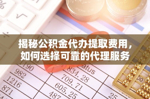 泰来揭秘公积金代办提取费用，如何选择可靠的代理服务