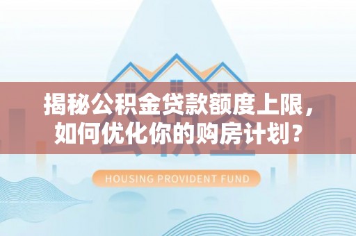 泰来揭秘公积金贷款额度上限，如何优化你的购房计划？