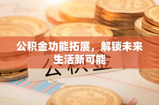 泰来公积金功能拓展，解锁未来生活新可能