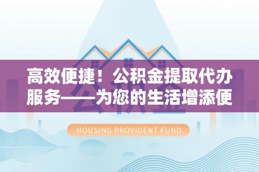 泰来高效便捷！公积金提取代办服务——为您的生活增添便利