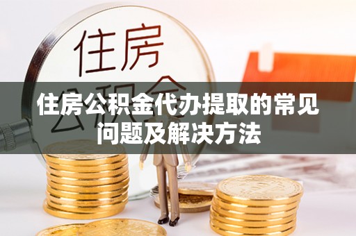 泰来住房公积金代办提取的常见问题及解决方法