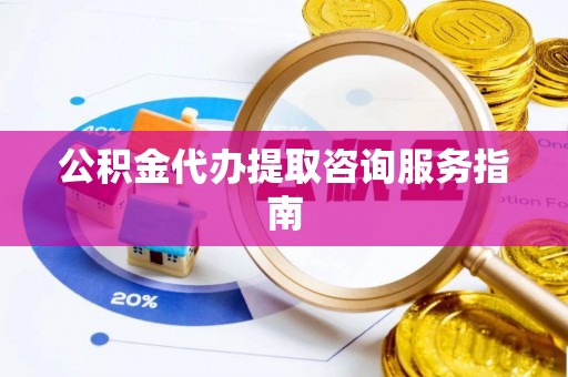 泰来公积金代办提取咨询服务指南