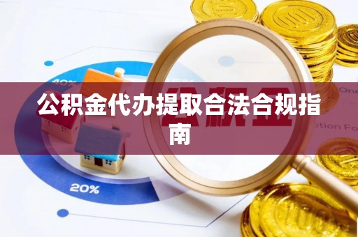 泰来公积金代办提取合法合规指南