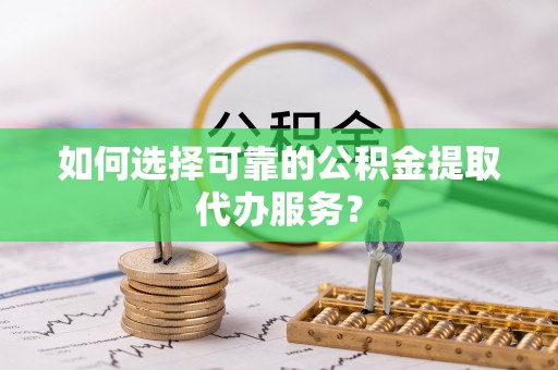 泰来如何选择可靠的公积金提取代办服务？