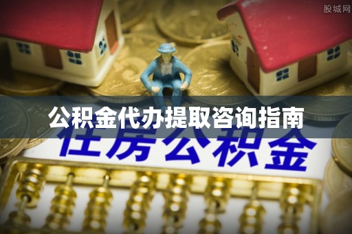 泰来公积金代办提取咨询指南