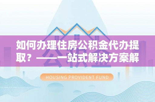 泰来如何办理住房公积金代办提取？——一站式解决方案解析