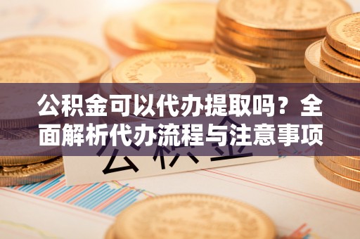 泰来公积金可以代办提取吗？全面解析代办流程与注意事项