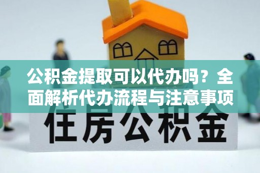 泰来公积金提取可以代办吗？全面解析代办流程与注意事项