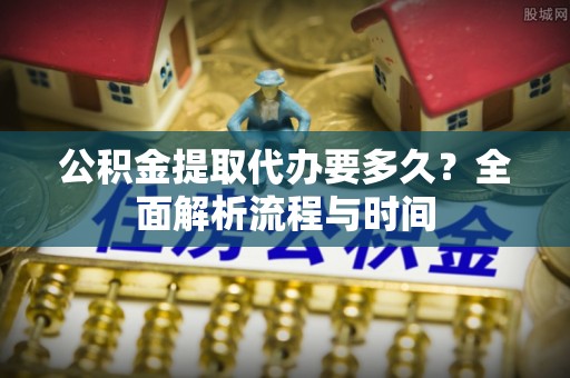 泰来公积金提取代办要多久？全面解析流程与时间